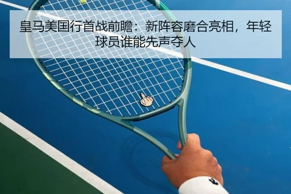 皇马美国行首战前瞻：新阵容磨合亮相，年轻球员谁能先声夺人